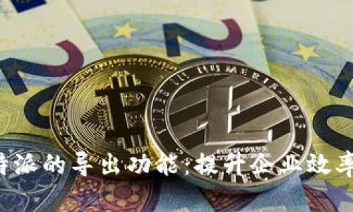 全面解析B特派的导出功能：提升企业效率的全新选择