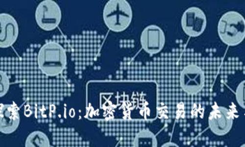 深入探索BitP.io：加密货币交易的未来与机遇